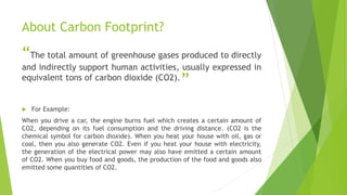 About Carbon Footprint?
“The total amount of greenhouse gases produced to directly
and indirectly support human activities...