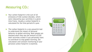 Measuring CO2:
 Your carbon footprint is the sum of all
emissions of CO2 (carbon dioxide), which
were induced by your act...
