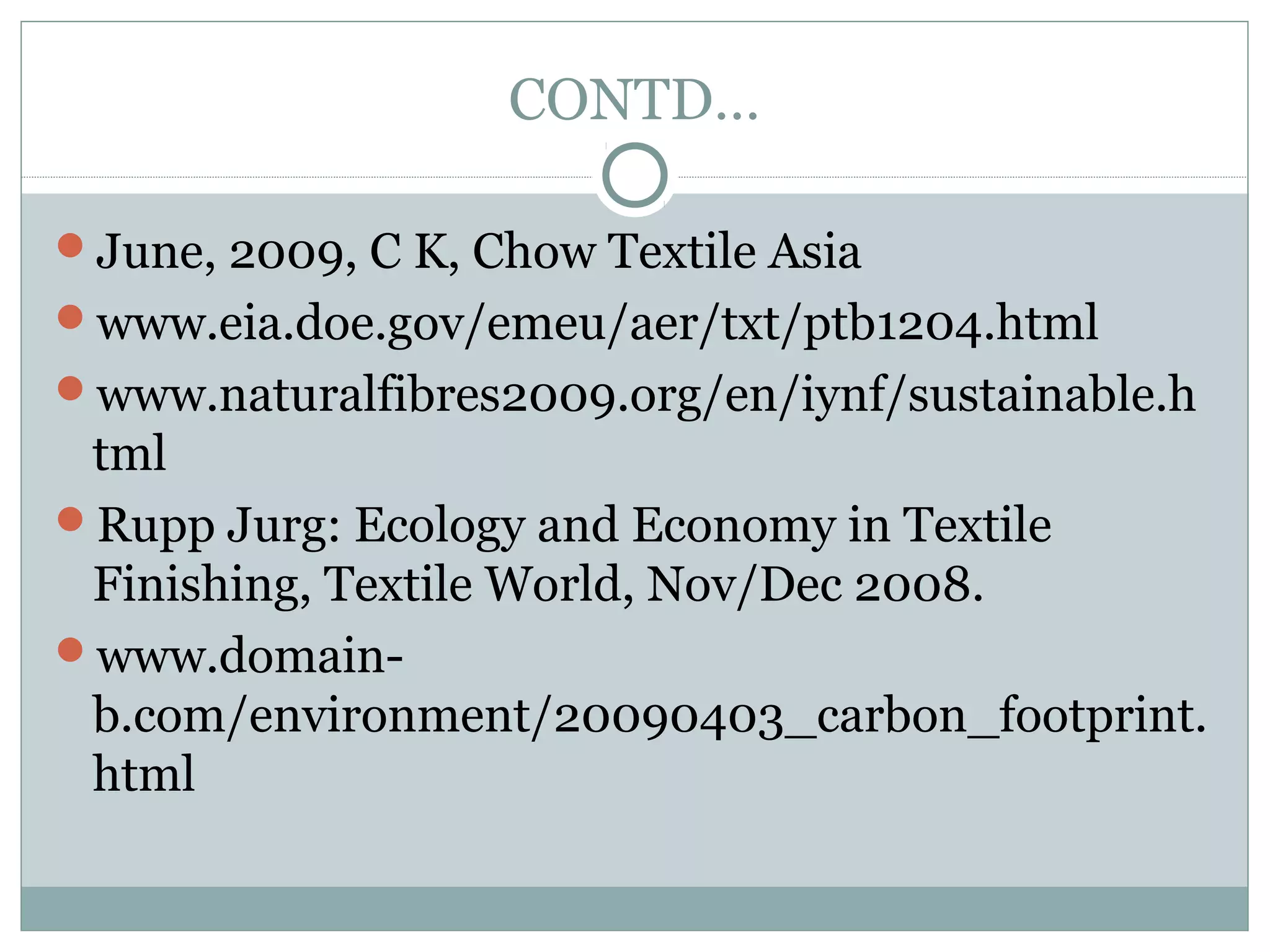 CONTD…
June, 2009, C K, Chow Textile Asia
www.eia.doe.gov/emeu/aer/txt/ptb1204.html
www.naturalfibres2009.org/en/iynf/sustainable.h

tml
Rupp Jurg: Ecology and Economy in Textile
Finishing, Textile World, Nov/Dec 2008.
www.domainb.com/environment/20090403_carbon_footprint.
html

 