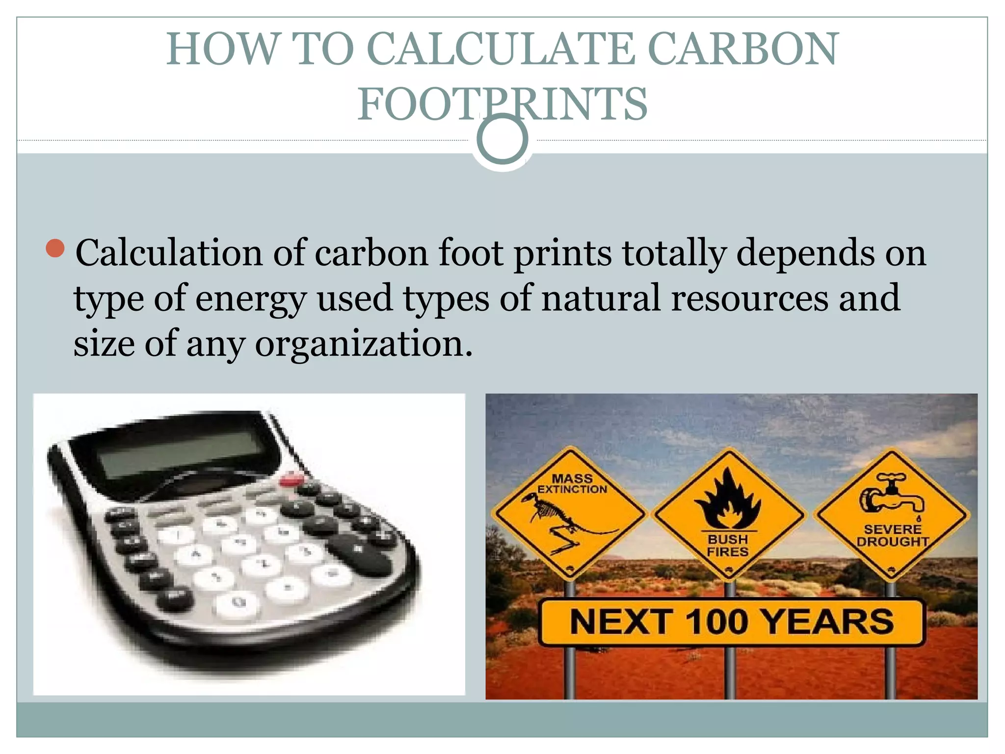 HOW TO CALCULATE CARBON
FOOTPRINTS
Calculation of carbon foot prints totally depends on

type of energy used types of natural resources and
size of any organization.

 
