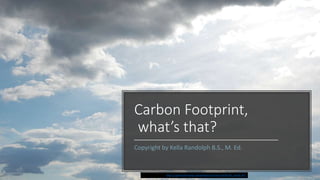 Carbon Footprint,
what’s that?
Copyright by Kella Randolph B.S., M. Ed.
https://upload.wikimedia.org/wikipedia/commons/8/83/Sky_cloudy.JPG
 