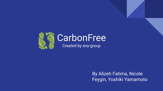 CarbonFree
Created by any-group
By Alizeh Fatima, Nicole
Feygin, Yoshiki Yamamoto
 
