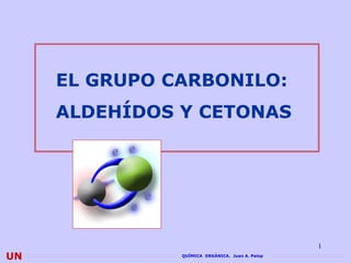 EL GRUPO CARBONILO:
     ALDEHÍDOS Y CETONAS




                                                 1
UN             QUÍMICA ORGÁNICA. Juan A. Palop
 