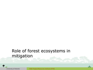 University of Helsinki Viikki Tropical Resources Institute (VITRI)
Role of forest ecosystems in
mitigation
 