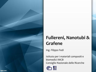 Fullereni, Nanotubi &
Grafene
Ing. Filippo Fedi
Istituto per i materiali compositi e
biomedici IMCB
Consiglio Nazionale delle Ricerche

 