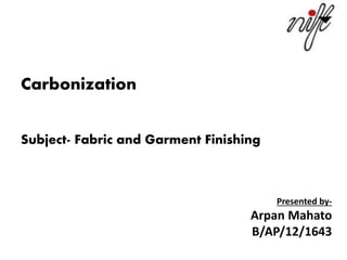 Carbonization
Subject- Fabric and Garment Finishing
Presented by-
Arpan Mahato
B/AP/12/1643
 