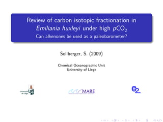 Review of carbon isotopic fractionation in
Emiliania huxleyi under high pCO2
Can alkenones be used as a paleobarometer?
Sollberger, S. (2009)
Chemical Oceanographic Unit
University of Liege
 