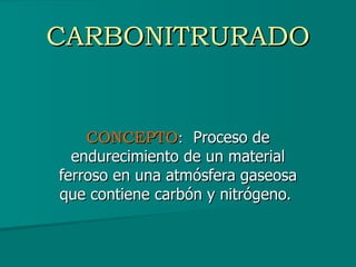 CARBONITRURADO CONCEPTO :  Proceso de endurecimiento de un material ferroso en una atmósfera gaseosa que contiene carbón y nitrógeno.  