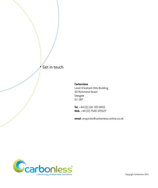 Get in touch


                   Carbonless
                   Level 4 Graham Hills Building
                   50 Richmond Street
                   Glasgow
                   G1 1XP

                   Tel. +44 (0) 141 303 8455
                   Mob. +44 (0) 7540 370527

                   email. enquiries@carbonless-online.co.uk




               ®


                                                              Copyright Carbonless 2011
 