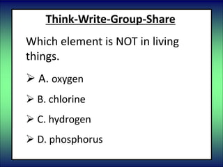 Think-Write-Group-Share
Which element is NOT in living
things.
 A. oxygen
 B. chlorine
 C. hydrogen
 D. phosphorus
 
