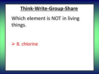 Think-Write-Group-Share
Which element is NOT in living
things.
 A. oxygen
 B. chlorine
 C. hydrogen
 D. phosphorus
 