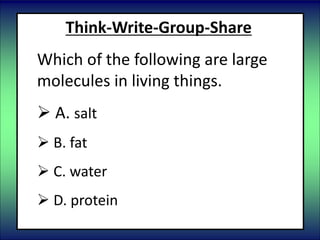 Think-Write-Group-Share
Which of the following are large
molecules in living things.
 A. salt
 B. fat
 C. water
 D. protein
 