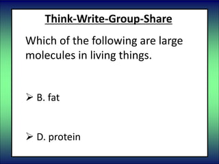 Think-Write-Group-Share
Which of the following are large
molecules in living things.
 A. salt
 B. fat
 C. water
 D. protein
 
