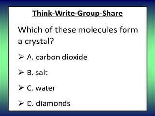 Think-Write-Group-Share
Which of these molecules form
a crystal?
 A. carbon dioxide
 B. salt
 C. water
 D. diamonds
 