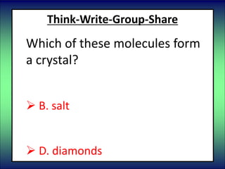Think-Write-Group-Share
Which of these molecules form
a crystal?
 A. carbon dioxide
 B. salt
 C. water
 D. diamonds
 