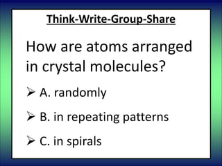 Think-Write-Group-Share
How are atoms arranged
in crystal molecules?
 A. randomly
 B. in repeating patterns
 C. in spirals
 