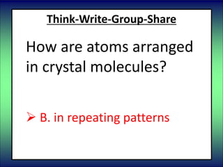 Think-Write-Group-Share
How are atoms arranged
in crystal molecules?
 A. randomly
 B. in repeating patterns
 C. in spirals
 