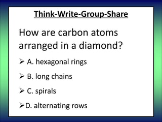 Think-Write-Group-Share
How are carbon atoms
arranged in a diamond?
 A. hexagonal rings
 B. long chains
 C. spirals
D. alternating rows
 