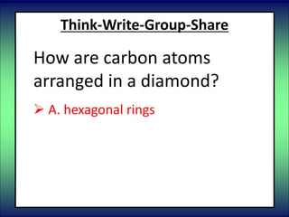 Think-Write-Group-Share
How are carbon atoms
arranged in a diamond?
 A. hexagonal rings
 B. long chains
 C. spirals
D. alternating rows
 
