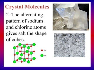 Crystal Molecules
2. The alternating
pattern of sodium
and chlorine atoms
gives salt the shape
of cubes.
 