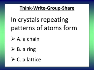 Think-Write-Group-Share
In crystals repeating
patterns of atoms form
 A. a chain
 B. a ring
 C. a lattice
 