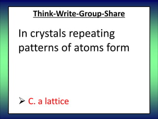 Think-Write-Group-Share
In crystals repeating
patterns of atoms form
 A. a chain
 B. a ring
 C. a lattice
 