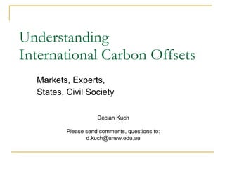 Understanding  International Carbon Offsets Markets, Experts,  States, Civil Society Declan Kuch Please send comments, questions to: [email_address] 