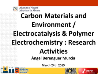 Carbon Materials and
Environment /
Electrocatalysis & Polymer
Electrochemistry : Research
Activities
Ángel Berenguer Murcia
March 24th 2015
 