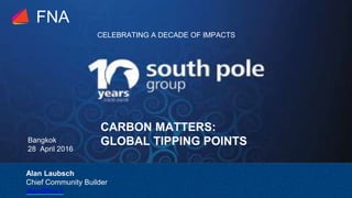 Bangkok
28 April 2016
FNA
Alan Laubsch
Chief Community Builder
alan@fna.fi
CELEBRATING A DECADE OF IMPACTS
CARBON MATTERS:
GLOBAL TIPPING POINTS
 