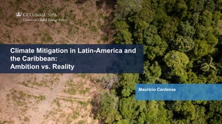 1
www.energypolicy.columbia.edu | @ColumbiaUenergy
Climate Mitigation in Latin-America and
the Caribbean:
Ambition vs. Reality
Mauricio Cardenas
 