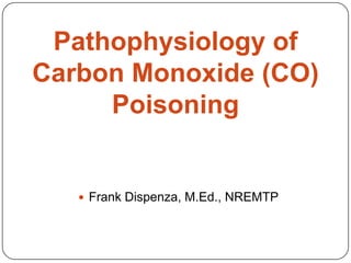 Pathophysiology of
Carbon Monoxide (CO)
     Poisoning


    Frank Dispenza, M.Ed., NREMTP
 
