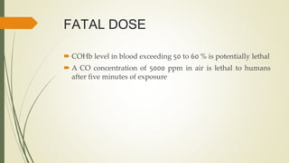 FATAL DOSE
 COHb level in blood exceeding 50 to 60 % is potentially lethal
 A CO concentration of 5000 ppm in air is let...