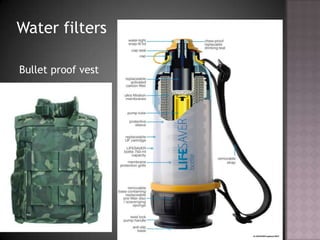 Water filters
Bullet proof vest
 