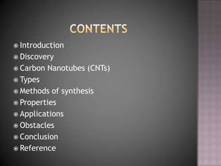  Introduction
 Discovery
 Carbon Nanotubes (CNTs)
 Types
 Methods of synthesis
 Properties
 Applications
 Obstacles
 Conclusion
 Reference
 