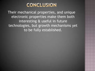 Their mechanical properties, and unique
electronic properties make them both
interesting & useful in future
technologies, but growth mechanisms yet
to be fully established.
 