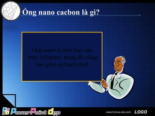 LOGOwww.hcmus.edu.com
Ống nano cacbon là gì?
Các ống cacbon nano
là một dạng thù hình
của cacbon
Ống nano là một loại cấu
trúc fullerene, trong đó cũng
bao gồm cả buckyball.
 