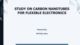 STUDY ON CARBON NANOTUBES
FOR FLEXIBLE ELECTRONICS
Prepared By,
MD Esfar Alam
 
