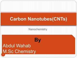 Nanochemistry
Carbon Nanotubes(CNTs)
By
Abdul Wahab
M.Sc Chemistry1
 