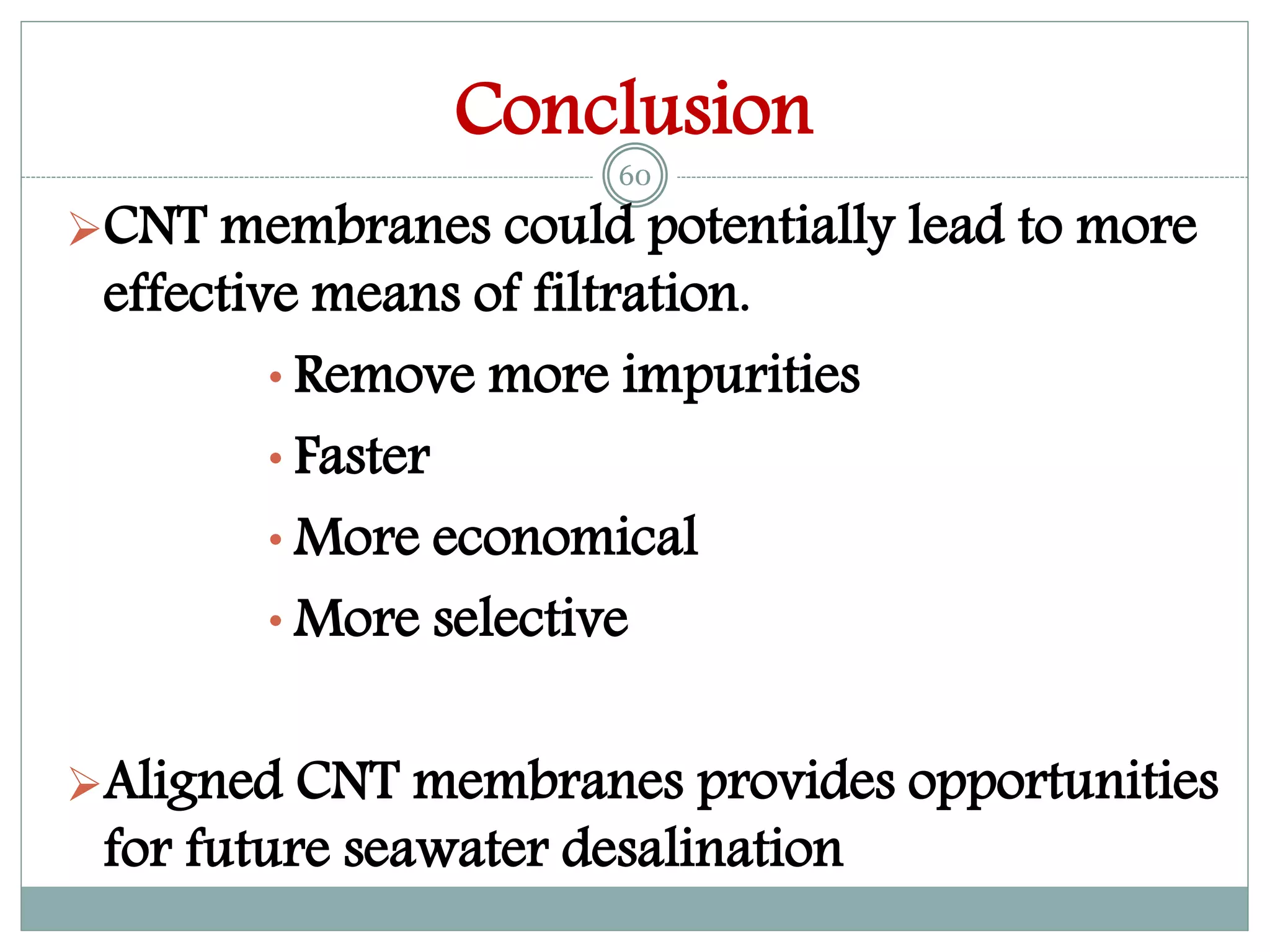 Conclusion
CNT membranes could potentially lead to more
effective means of filtration.
• Remove more impurities
• Faster
• More economical
• More selective
Aligned CNT membranes provides opportunities
for future seawater desalination
60
 