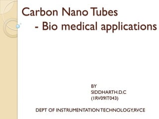 Carbon Nano Tubes
  - Bio medical applications



                     BY
                     SIDDHARTH.D.C
                     (1RV09IT043)

  DEPT OF INSTRUMENTATION TECHNOLOGY,RVCE
 