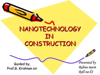 1
NANOTECHNOLOGYNANOTECHNOLOGY
ININ
CONSTRUCTIONCONSTRUCTION
Guided by,Guided by,
Prof.G. Krishnan sirProf.G. Krishnan sir
Presented byPresented by
Rahna meemRahna meem
Roll no:42Roll no:42
 