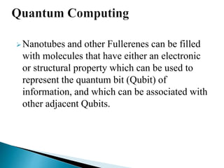 Nanotubes and other Fullerenes can be filled
with molecules that have either an electronic
or structural property which can be used to
represent the quantum bit (Qubit) of
information, and which can be associated with
other adjacent Qubits.
 