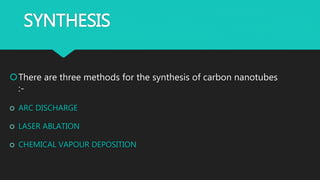SYNTHESIS
There are three methods for the synthesis of carbon nanotubes
:-
 ARC DISCHARGE
 LASER ABLATION
 CHEMICAL VAPOUR DEPOSITION
 