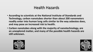 Health Hazards
• According to scientists at the National Institute of Standards and
Technology, carbon nanotubes shorter t...