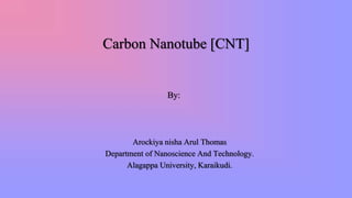 Carbon Nanotube [CNT]
By:
Arockiya nisha Arul Thomas
Department of Nanoscience And Technology.
Alagappa University, Karaikudi.
 