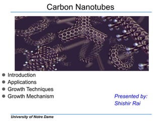 University of Notre Dame
Carbon Nanotubes
 Introduction
 Applications
 Growth Techniques
 Growth Mechanism Presented by:
Shishir Rai
 