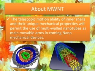 About MWNT
 The telescopic motion ability of inner shells
 and their unique mechanical properties will
 permit the use of multi-walled nanotubes as
 main movable arms in coming Nano
 mechanical devices.
 