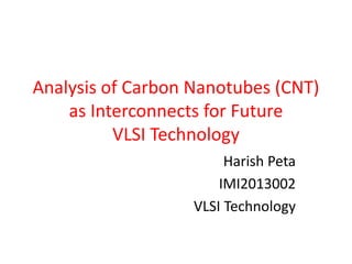 Analysis of Carbon Nanotubes (CNT)
as Interconnects for Future
VLSI Technology
Harish Peta
IMI2013002
VLSI Technology
 