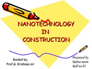 NANOTECHNOLOGY IN  CONSTRUCTION Guided by, Prof.G. Krishnan sir Presented by Rahna meem Roll no:42 