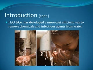 Introduction (cont.)H₂O & Co. has developed a more cost efficient way to remove chemicals and infectious agents from water.